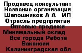 Продавец-консультант › Название организации ­ Шапошников А.А., ИП › Отрасль предприятия ­ Оптовые продажи › Минимальный оклад ­ 1 - Все города Работа » Вакансии   . Калининградская обл.,Пионерский г.